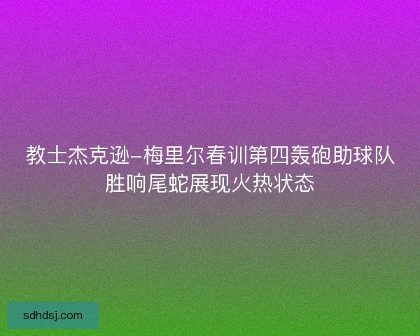 教士杰克逊-梅里尔春训第四轰砲助球队胜响尾蛇展现火热状态