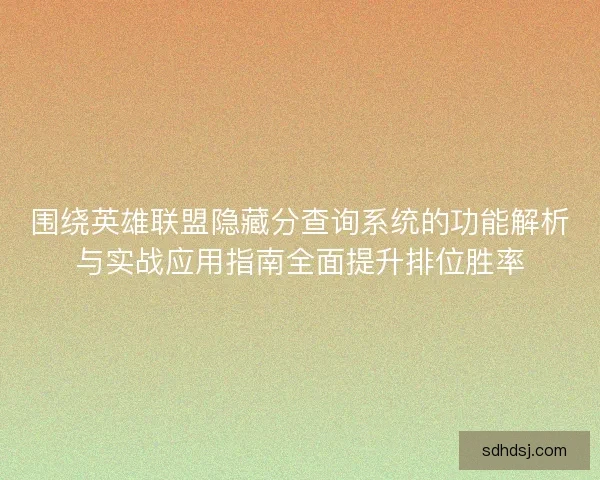 围绕英雄联盟隐藏分查询系统的功能解析与实战应用指南全面提升排位胜率