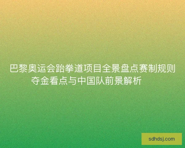 巴黎奥运会跆拳道项目全景盘点赛制规则夺金看点与中国队前景解析 🥋
